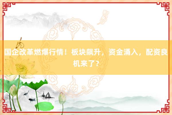 国企改革燃爆行情！板块飙升，资金涌入，配资良机来了？
