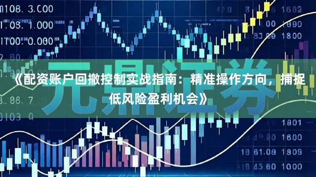 《配资账户回撤控制实战指南：精准操作方向，捕捉低风险盈利机会》