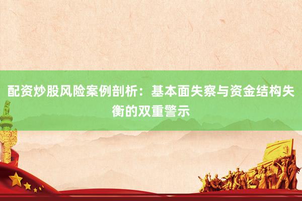 配资炒股风险案例剖析：基本面失察与资金结构失衡的双重警示