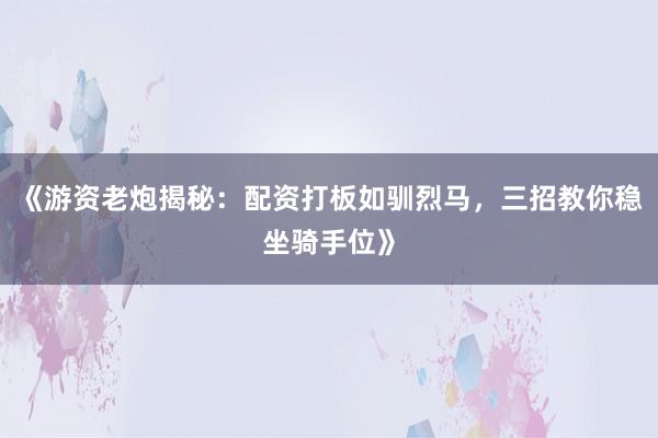 《游资老炮揭秘：配资打板如驯烈马，三招教你稳坐骑手位》