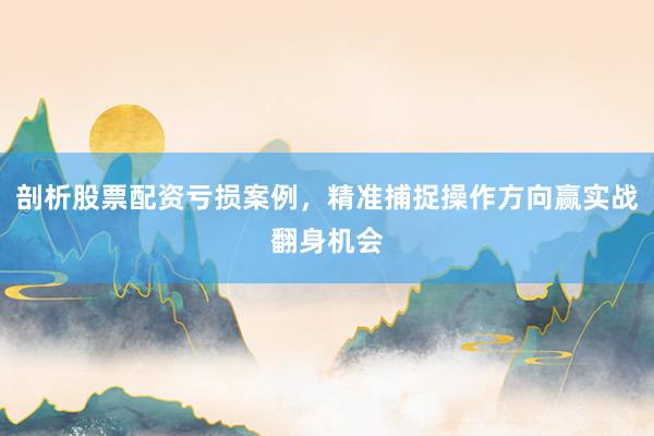 剖析股票配资亏损案例，精准捕捉操作方向赢实战翻身机会