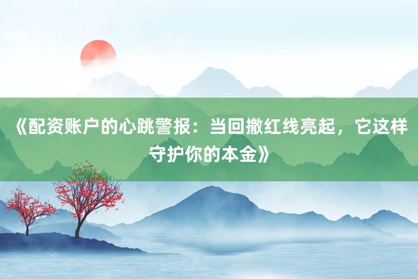 《配资账户的心跳警报：当回撤红线亮起，它这样守护你的本金》