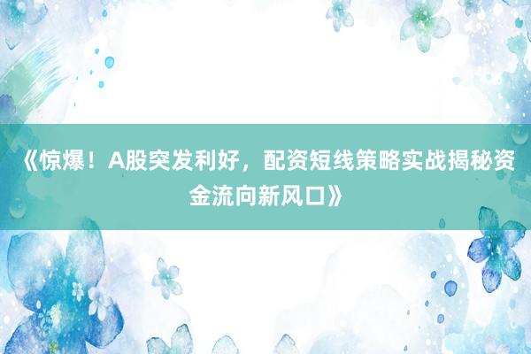《惊爆！A股突发利好，配资短线策略实战揭秘资金流向新风口》