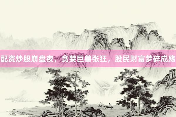 配资炒股崩盘夜，贪婪巨兽张狂，股民财富梦碎成殇