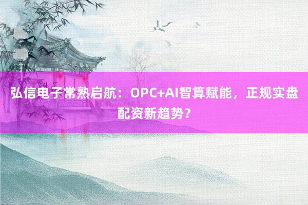 弘信电子常熟启航：OPC+AI智算赋能，正规实盘配资新趋势？