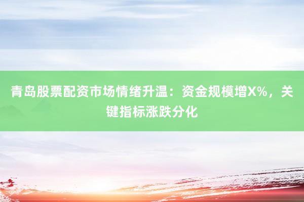 青岛股票配资市场情绪升温：资金规模增X%，关键指标涨跌分化