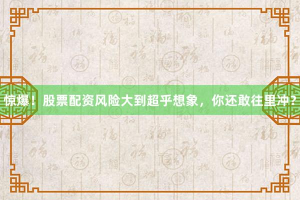 惊爆!股票配资风险大到超乎想象,你还敢往里冲?