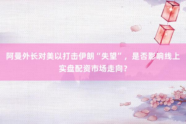 阿曼外长对美以打击伊朗“失望”，是否影响线上实盘配资市场走向？