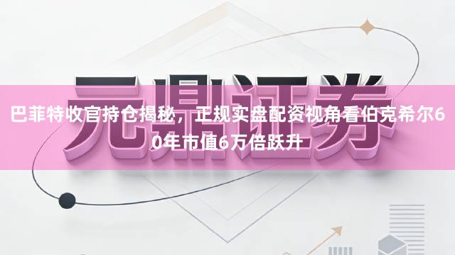 巴菲特收官持仓揭秘，正规实盘配资视角看伯克希尔60年市值6万倍跃升