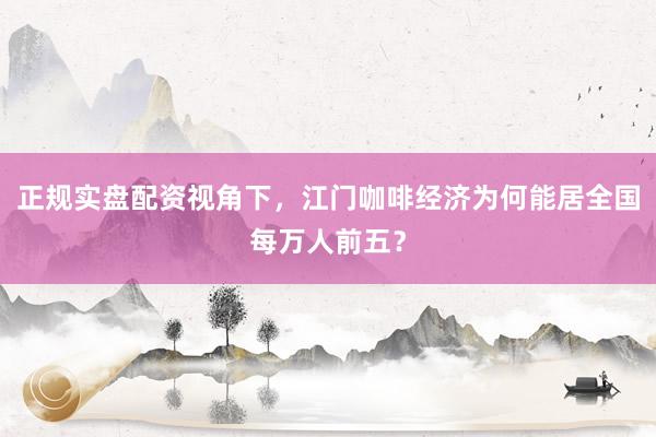 正规实盘配资视角下，江门咖啡经济为何能居全国每万人前五？