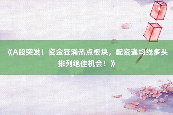 《A股突发！资金狂涌热点板块，配资逢均线多头排列绝佳机会！》
