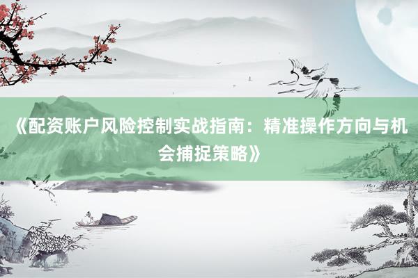 《配资账户风险控制实战指南:精准操作方向与机会捕捉策略》