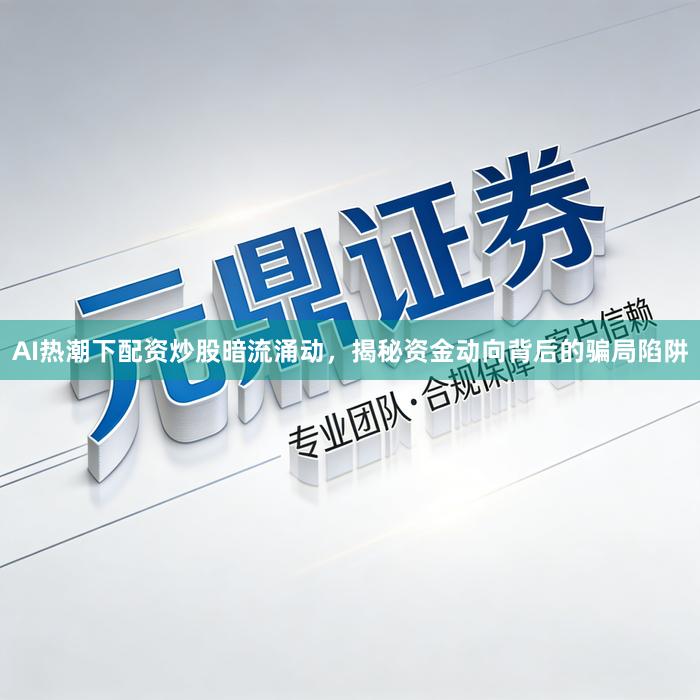 AI热潮下配资炒股暗流涌动，揭秘资金动向背后的骗局陷阱