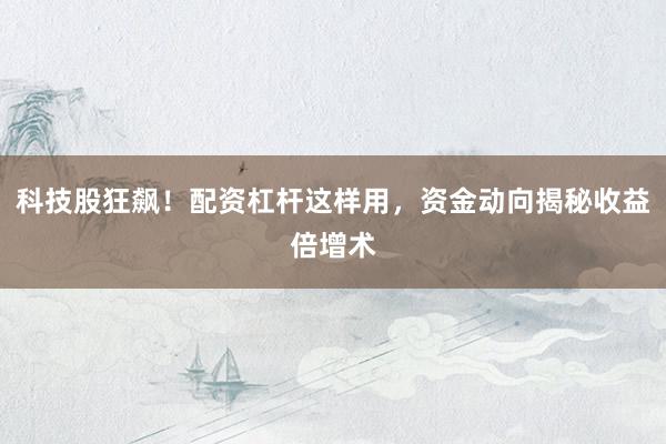科技股狂飙！配资杠杆这样用，资金动向揭秘收益倍增术