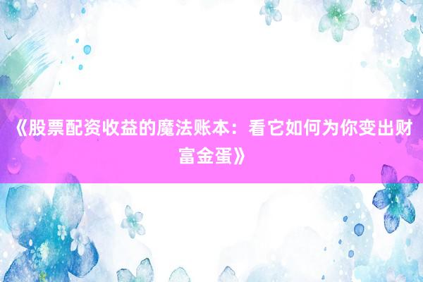 《股票配资收益的魔法账本:看它如何为你变出财富金蛋》