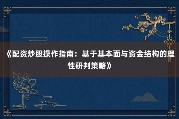 《配资炒股操作指南：基于基本面与资金结构的理性研判策略》