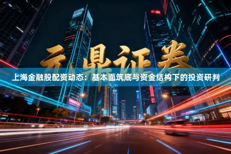 上海金融股配资动态：基本面筑底与资金结构下的投资研判