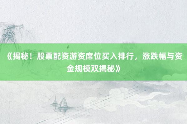 《揭秘！股票配资游资席位买入排行，涨跌幅与资金规模双揭秘》
