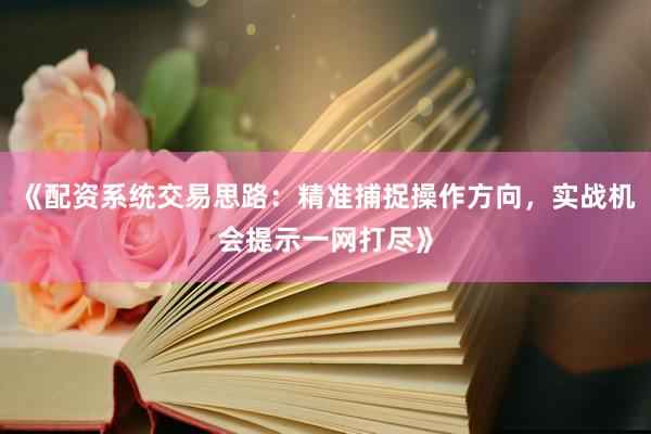《配资系统交易思路：精准捕捉操作方向，实战机会提示一网打尽》