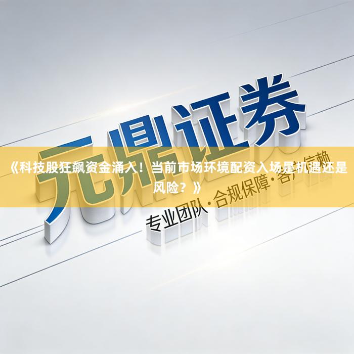 《科技股狂飙资金涌入！当前市场环境配资入场是机遇还是风险？》