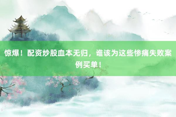 惊爆！配资炒股血本无归，谁该为这些惨痛失败案例买单！
