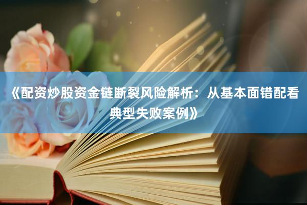 《配资炒股资金链断裂风险解析：从基本面错配看典型失败案例》