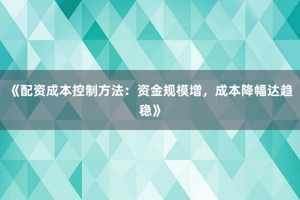 《配资成本控制方法：资金规模增，成本降幅达趋稳》