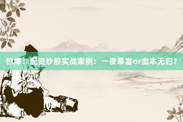 惊爆！配资炒股实战案例：一夜暴富or血本无归？
