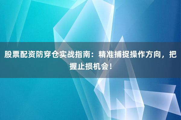 股票配资防穿仓实战指南：精准捕捉操作方向，把握止损机会！