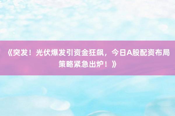 《突发！光伏爆发引资金狂飙，今日A股配资布局策略紧急出炉！》