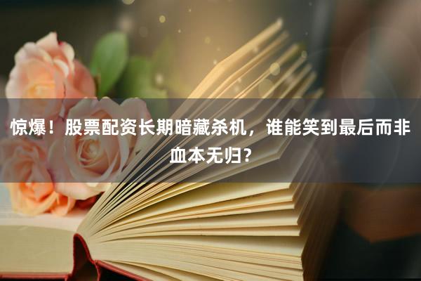 惊爆！股票配资长期暗藏杀机，谁能笑到最后而非血本无归？