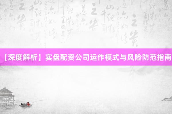 【深度解析】实盘配资公司运作模式与风险防范指南