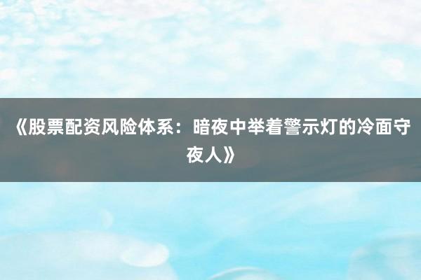 《股票配资风险体系：暗夜中举着警示灯的冷面守夜人》