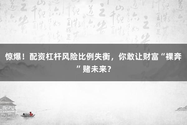 惊爆！配资杠杆风险比例失衡，你敢让财富“裸奔”赌未来？
