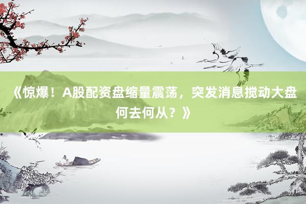 《惊爆！A股配资盘缩量震荡，突发消息搅动大盘何去何从？》