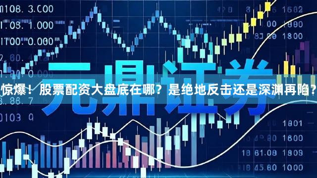 惊爆！股票配资大盘底在哪？是绝地反击还是深渊再陷？