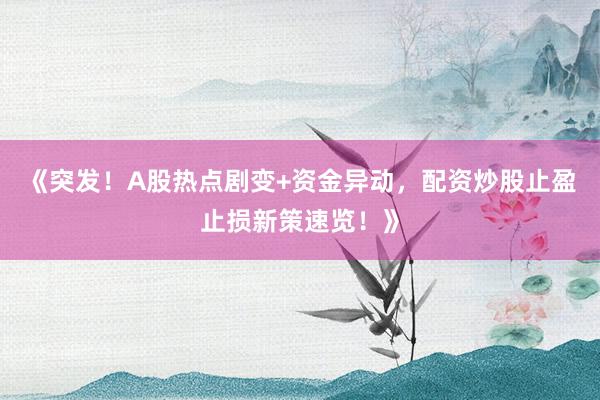 《突发！A股热点剧变+资金异动，配资炒股止盈止损新策速览！》
