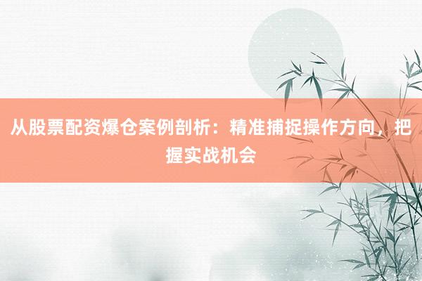 从股票配资爆仓案例剖析：精准捕捉操作方向，把握实战机会
