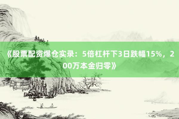 《股票配资爆仓实录：5倍杠杆下3日跌幅15%，200万本金归零》