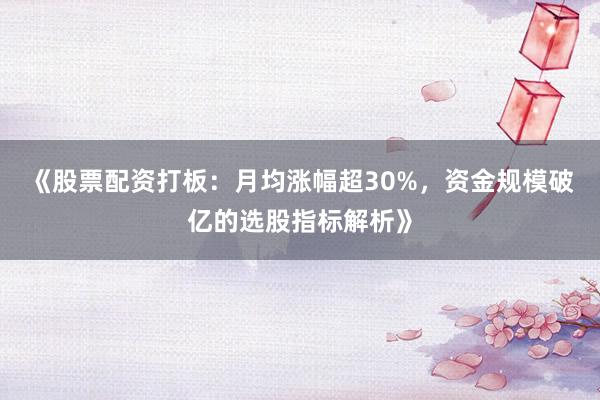 《股票配资打板：月均涨幅超30%，资金规模破亿的选股指标解析》