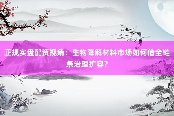 正规实盘配资视角：生物降解材料市场如何借全链条治理扩容？