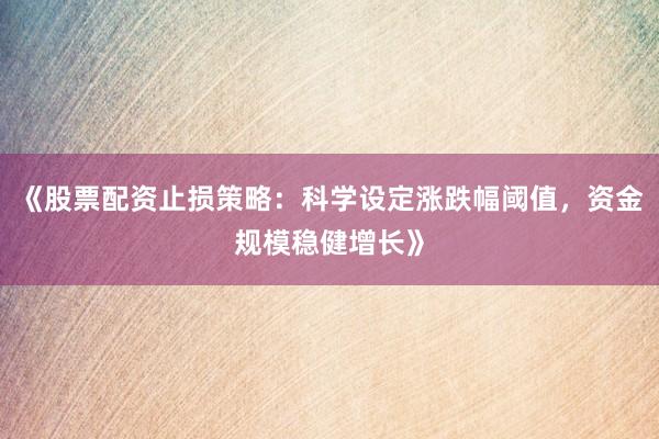 《股票配资止损策略：科学设定涨跌幅阈值，资金规模稳健增长》