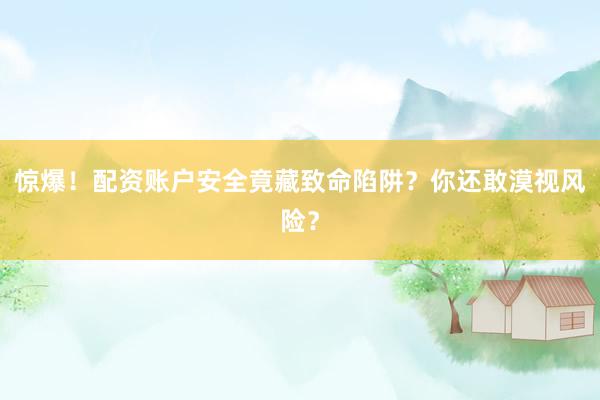 惊爆！配资账户安全竟藏致命陷阱？你还敢漠视风险？