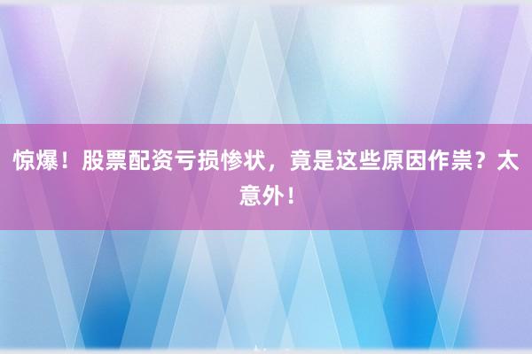 惊爆！股票配资亏损惨状，竟是这些原因作祟？太意外！