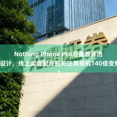 Nothing Phone Pro后盖首弃透明设计，线上实盘配资般关注其相机140倍变焦？