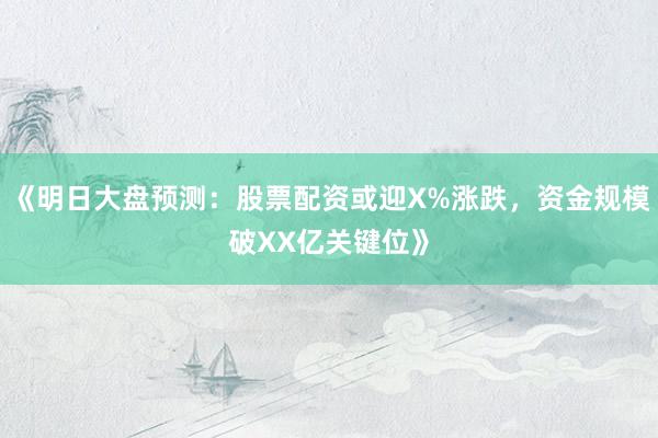《明日大盘预测：股票配资或迎X%涨跌，资金规模破XX亿关键位》