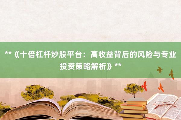 **《十倍杠杆炒股平台:高收益背后的风险与专业投资策略解析》**