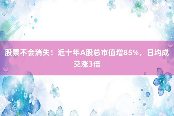 股票不会消失！近十年A股总市值增85%，日均成交涨3倍
