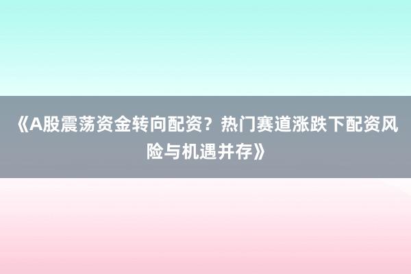 《A股震荡资金转向配资？热门赛道涨跌下配资风险与机遇并存》