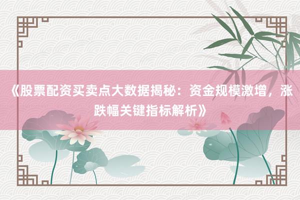 《股票配资买卖点大数据揭秘：资金规模激增，涨跌幅关键指标解析》